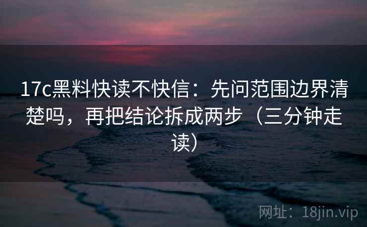 17c黑料快读不快信:先问范围边界清楚吗,再把结论拆成两步(三分钟走读) 第2张 17c黑料快读不快信:先问范围边界清楚吗,再把结论拆成两步(三分钟走读) 第2张