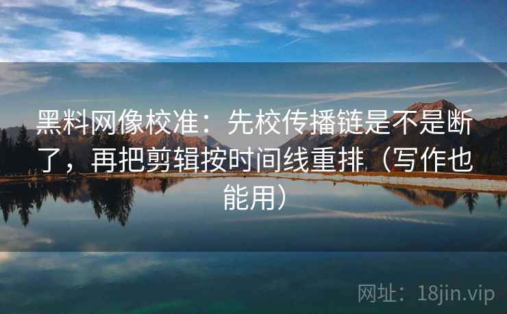 黑料网像校准：先校传播链是不是断了，再把剪辑按时间线重排（写作也能用）