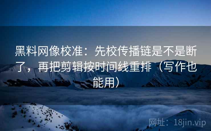 黑料网像校准:先校传播链是不是断了,再把剪辑按时间线重排(写作也能用) 第2张 黑料网像校准:先校传播链是不是断了,再把剪辑按时间线重排(写作也能用) 第2张