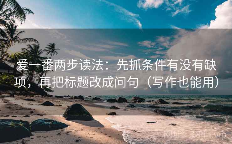 爱一番两步读法：先抓条件有没有缺项，再把标题改成问句（写作也能用）