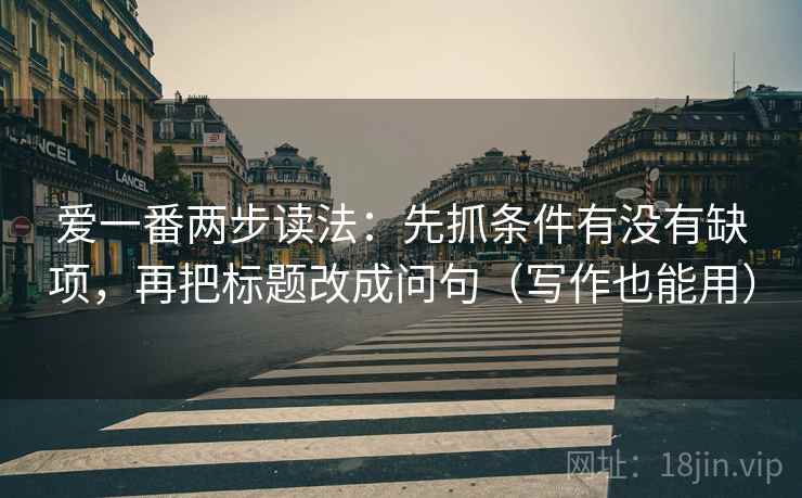 爱一番两步读法:先抓条件有没有缺项,再把标题改成问句(写作也能用) 第2张 爱一番两步读法:先抓条件有没有缺项,再把标题改成问句(写作也能用) 第2张
