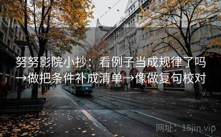 努努影院小抄:看例子当成规律了吗→做把条件补成清单→像做复句校对