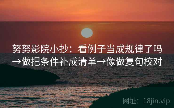 努努影院小抄:看例子当成规律了吗→做把条件补成清单→像做复句校对 第2张 努努影院小抄:看例子当成规律了吗→做把条件补成清单→像做复句校对 第2张