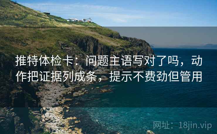 推特体检卡:问题主语写对了吗,动作把证据列成条,提示不费劲但管用