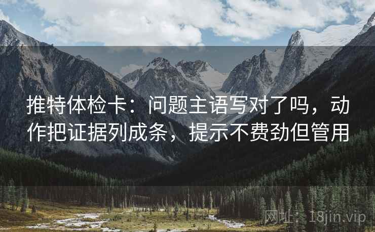 推特体检卡:问题主语写对了吗,动作把证据列成条,提示不费劲但管用 第2张 推特体检卡:问题主语写对了吗,动作把证据列成条,提示不费劲但管用 第2张