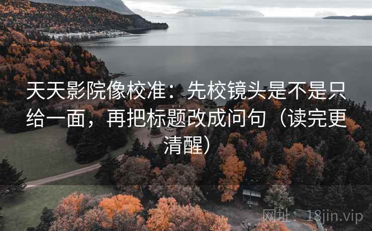 天天影院像校准:先校镜头是不是只给一面,再把标题改成问句(读完更清醒) 第2张 天天影院像校准:先校镜头是不是只给一面,再把标题改成问句(读完更清醒) 第2张