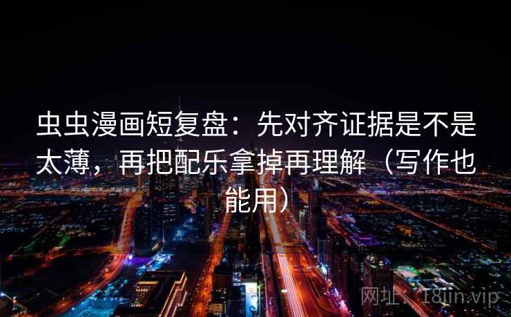 虫虫漫画短复盘：先对齐证据是不是太薄，再把配乐拿掉再理解（写作也能用）  第2张