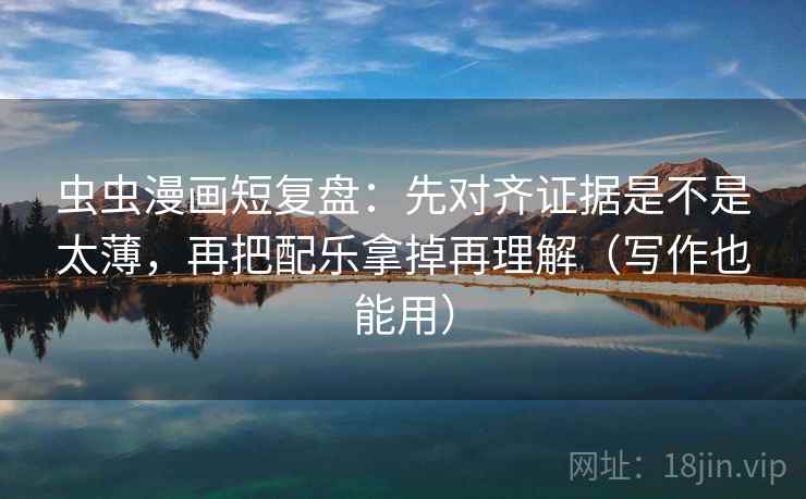 虫虫漫画短复盘:先对齐证据是不是太薄,再把配乐拿掉再理解(写作也能用)
