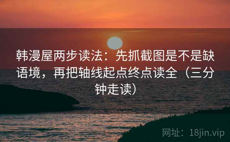 韩漫屋两步读法：先抓截图是不是缺语境，再把轴线起点终点读全（三分钟走读）