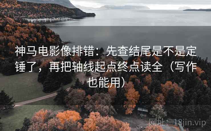 神马电影像排错:先查结尾是不是定锤了,再把轴线起点终点读全(写作也能用)