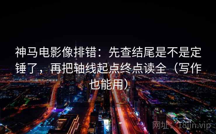 神马电影像排错:先查结尾是不是定锤了,再把轴线起点终点读全(写作也能用) 第2张 神马电影像排错:先查结尾是不是定锤了,再把轴线起点终点读全(写作也能用) 第2张