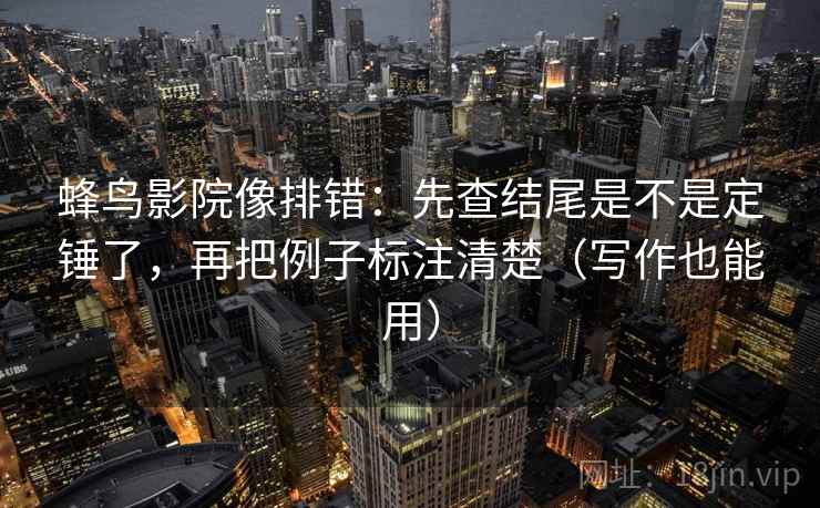 蜂鸟影院像排错:先查结尾是不是定锤了,再把例子标注清楚(写作也能用)
