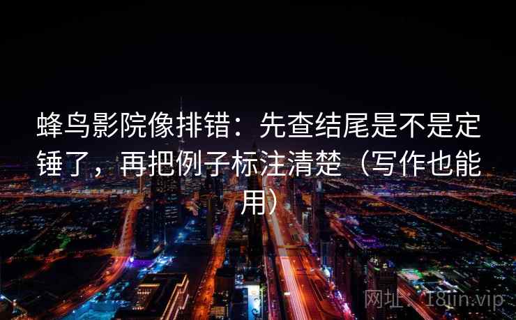 蜂鸟影院像排错：先查结尾是不是定锤了，再把例子标注清楚（写作也能用）  第2张