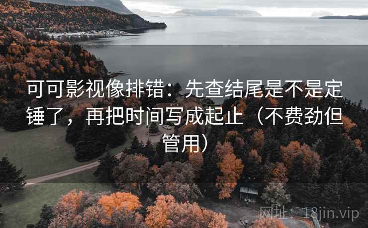 可可影视像排错:先查结尾是不是定锤了,再把时间写成起止(不费劲但管用) 第2张 可可影视像排错:先查结尾是不是定锤了,再把时间写成起止(不费劲但管用) 第2张
