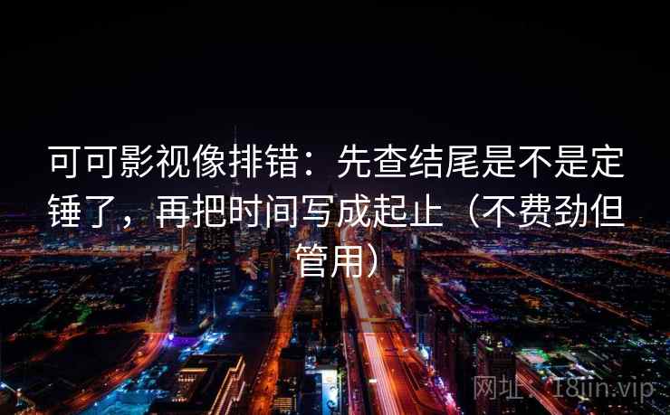 可可影视像排错：先查结尾是不是定锤了，再把时间写成起止（不费劲但管用）