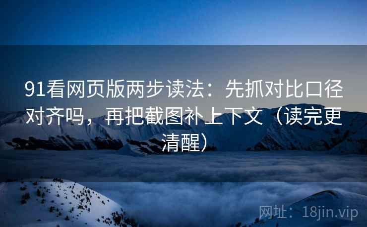 91看网页版两步读法：先抓对比口径对齐吗，再把截图补上下文（读完更清醒）