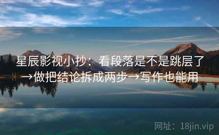 星辰影视小抄:看段落是不是跳层了→做把结论拆成两步→写作也能用