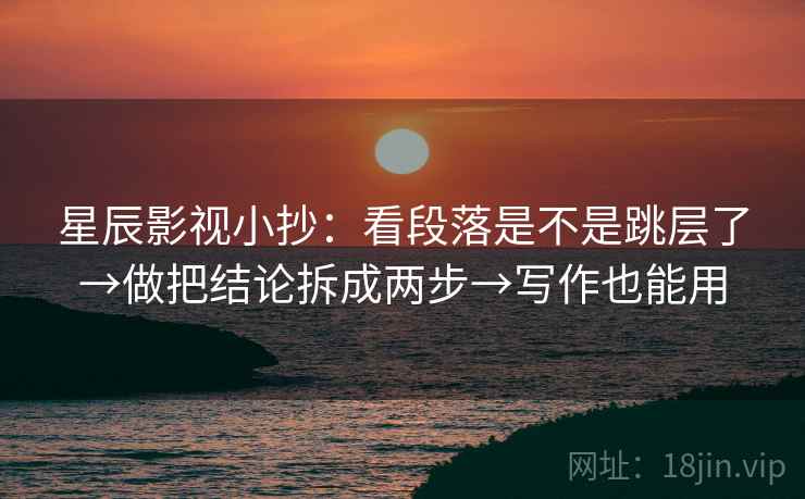 星辰影视小抄:看段落是不是跳层了→做把结论拆成两步→写作也能用 第2张 星辰影视小抄:看段落是不是跳层了→做把结论拆成两步→写作也能用 第2张