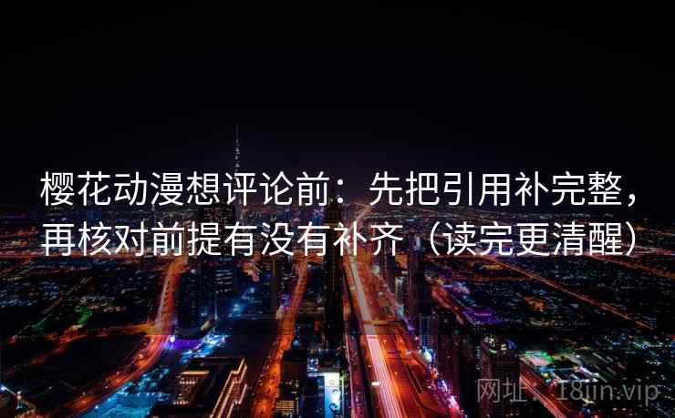 樱花动漫想评论前:先把引用补完整,再核对前提有没有补齐(读完更清醒)