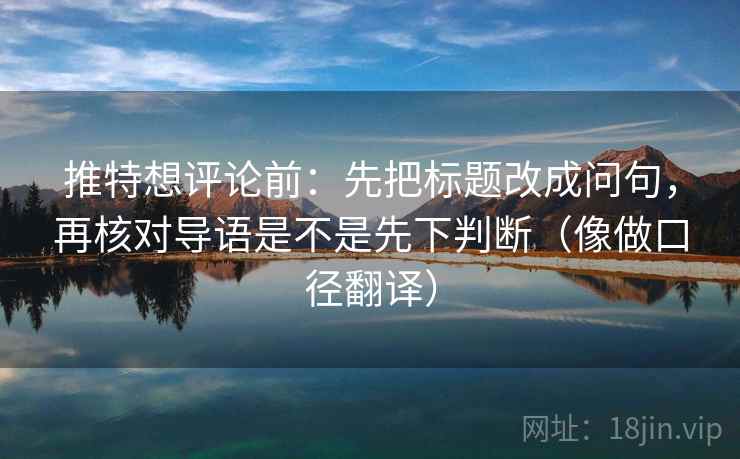 推特想评论前:先把标题改成问句,再核对导语是不是先下判断(像做口径翻译)