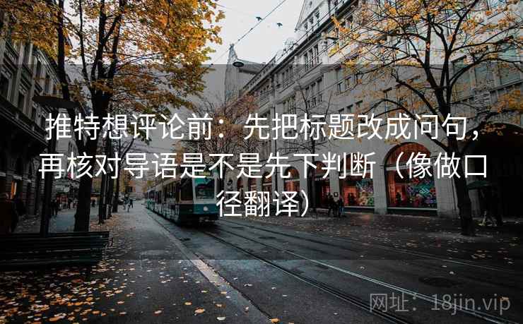 推特想评论前:先把标题改成问句,再核对导语是不是先下判断(像做口径翻译) 第2张 推特想评论前:先把标题改成问句,再核对导语是不是先下判断(像做口径翻译) 第2张