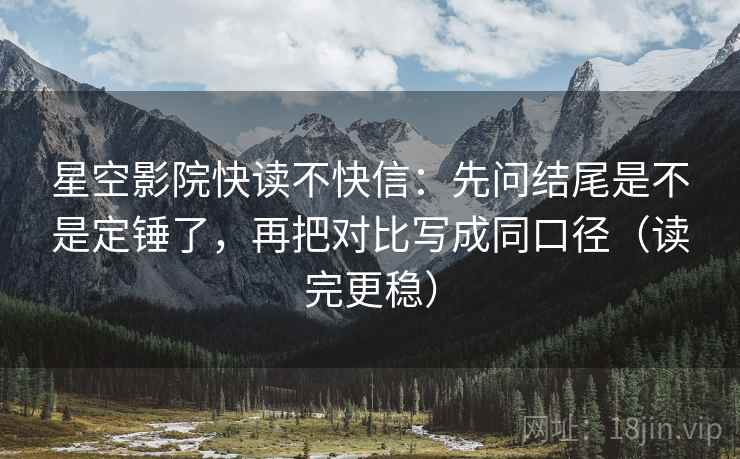 星空影院快读不快信:先问结尾是不是定锤了,再把对比写成同口径(读完更稳)