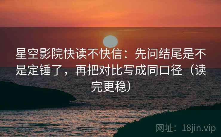 星空影院快读不快信:先问结尾是不是定锤了,再把对比写成同口径(读完更稳) 第2张 星空影院快读不快信:先问结尾是不是定锤了,再把对比写成同口径(读完更稳) 第2张