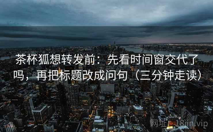 茶杯狐想转发前:先看时间窗交代了吗,再把标题改成问句(三分钟走读) 第2张 茶杯狐想转发前:先看时间窗交代了吗,再把标题改成问句(三分钟走读) 第2张