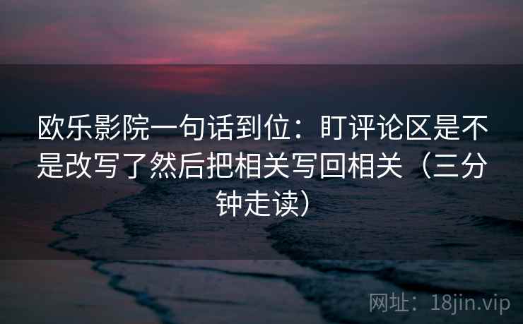 欧乐影院一句话到位:盯评论区是不是改写了然后把相关写回相关(三分钟走读) 第2张 欧乐影院一句话到位:盯评论区是不是改写了然后把相关写回相关(三分钟走读) 第2张