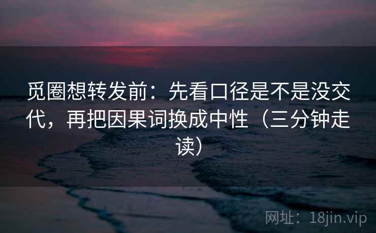 觅圈想转发前:先看口径是不是没交代,再把因果词换成中性(三分钟走读)