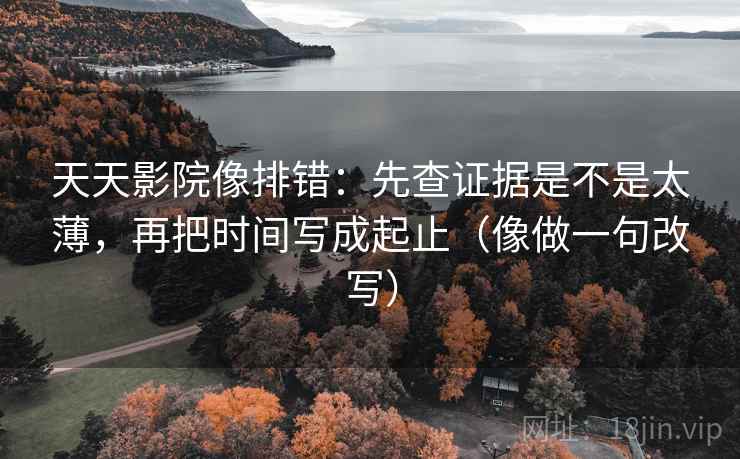 天天影院像排错:先查证据是不是太薄,再把时间写成起止(像做一句改写) 第2张 天天影院像排错:先查证据是不是太薄,再把时间写成起止(像做一句改写) 第2张