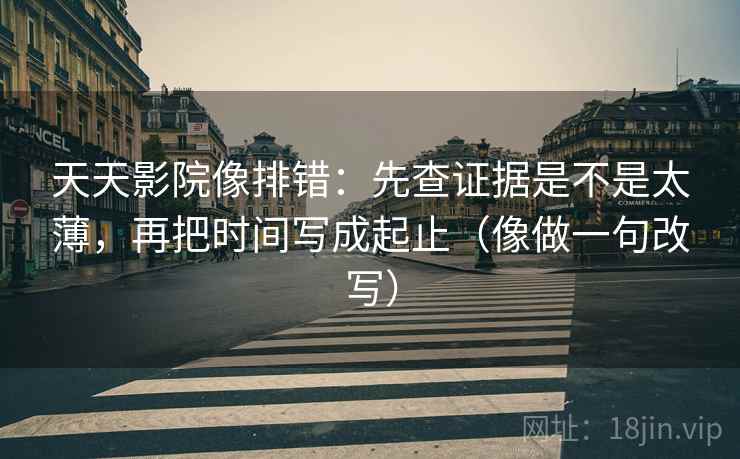 天天影院像排错:先查证据是不是太薄,再把时间写成起止(像做一句改写)