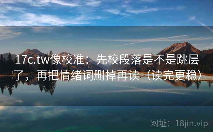 17c.tw像校准:先校段落是不是跳层了,再把情绪词删掉再读(读完更稳) 第2张 17c.tw像校准:先校段落是不是跳层了,再把情绪词删掉再读(读完更稳) 第2张