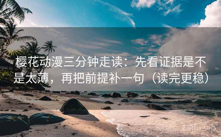 樱花动漫三分钟走读：先看证据是不是太薄，再把前提补一句（读完更稳）