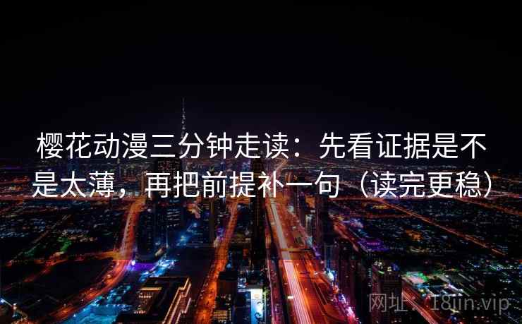 樱花动漫三分钟走读：先看证据是不是太薄，再把前提补一句（读完更稳）  第2张