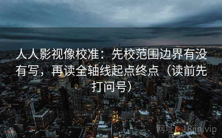 人人影视像校准：先校范围边界有没有写，再读全轴线起点终点（读前先打问号）
