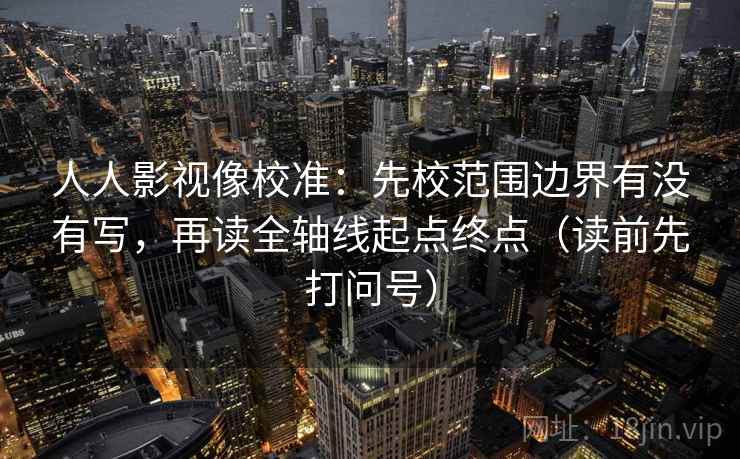 人人影视像校准:先校范围边界有没有写,再读全轴线起点终点(读前先打问号) 第2张 人人影视像校准:先校范围边界有没有写,再读全轴线起点终点(读前先打问号) 第2张