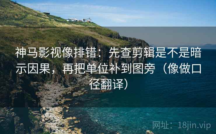 神马影视像排错：先查剪辑是不是暗示因果，再把单位补到图旁（像做口径翻译）