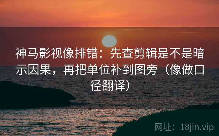 神马影视像排错:先查剪辑是不是暗示因果,再把单位补到图旁(像做口径翻译) 第2张 神马影视像排错:先查剪辑是不是暗示因果,再把单位补到图旁(像做口径翻译) 第2张