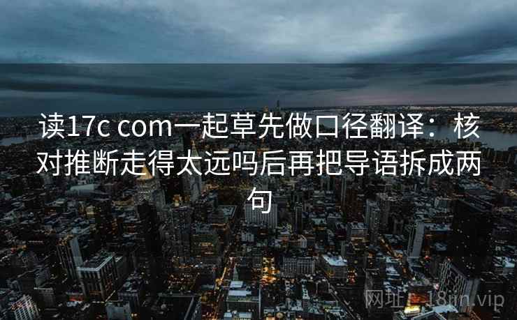 读17c com一起草先做口径翻译：核对推断走得太远吗后再把导语拆成两句
