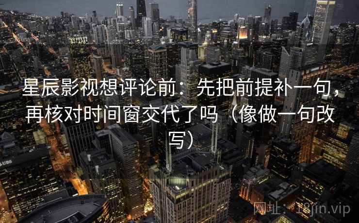 星辰影视想评论前:先把前提补一句,再核对时间窗交代了吗(像做一句改写)