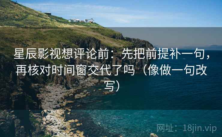 星辰影视想评论前:先把前提补一句,再核对时间窗交代了吗(像做一句改写) 第2张 星辰影视想评论前:先把前提补一句,再核对时间窗交代了吗(像做一句改写) 第2张