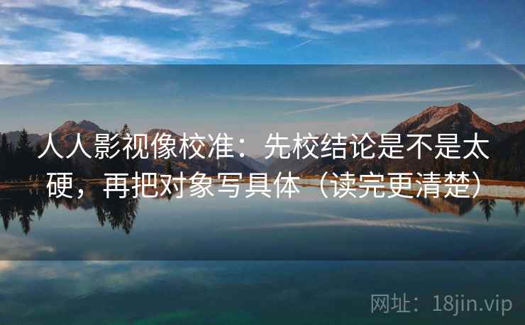 人人影视像校准：先校结论是不是太硬，再把对象写具体（读完更清楚）  第2张