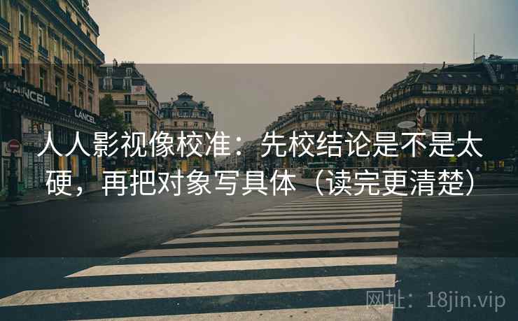 人人影视像校准：先校结论是不是太硬，再把对象写具体（读完更清楚）