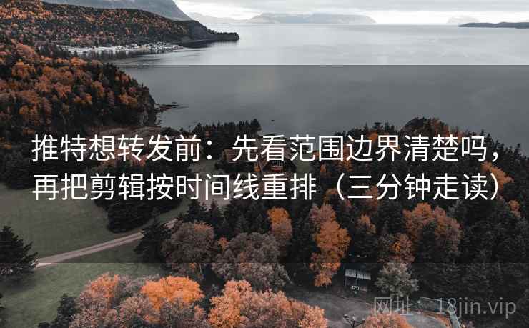 推特想转发前：先看范围边界清楚吗，再把剪辑按时间线重排（三分钟走读）