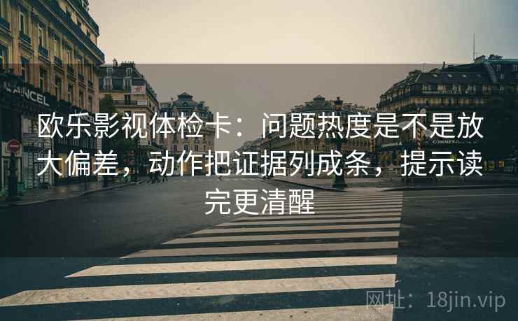欧乐影视体检卡:问题热度是不是放大偏差,动作把证据列成条,提示读完更清醒