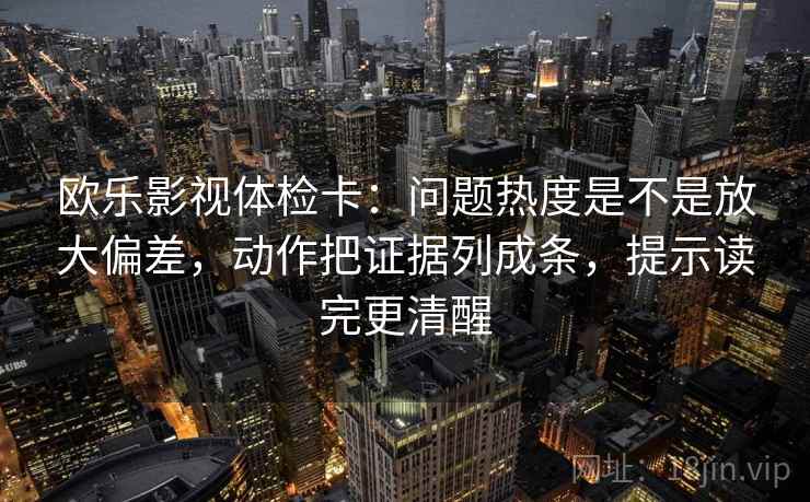 欧乐影视体检卡:问题热度是不是放大偏差,动作把证据列成条,提示读完更清醒 第2张 欧乐影视体检卡:问题热度是不是放大偏差,动作把证据列成条,提示读完更清醒 第2张