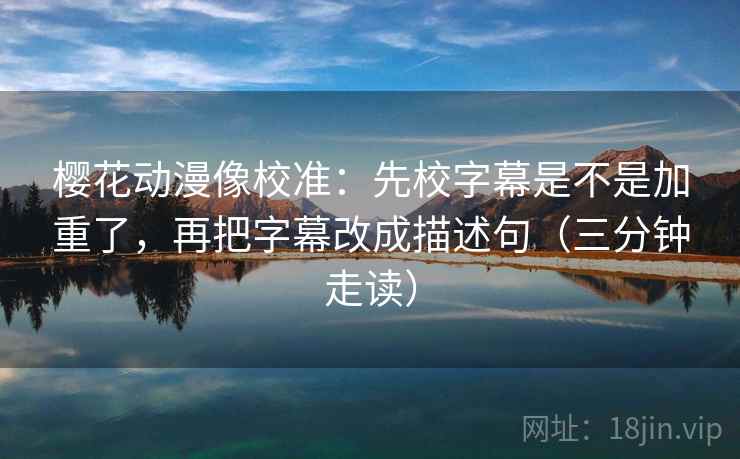 樱花动漫像校准：先校字幕是不是加重了，再把字幕改成描述句（三分钟走读）  第2张