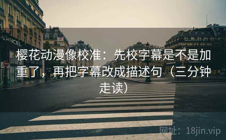 樱花动漫像校准：先校字幕是不是加重了，再把字幕改成描述句（三分钟走读）