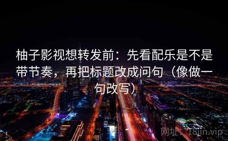 柚子影视想转发前：先看配乐是不是带节奏，再把标题改成问句（像做一句改写）